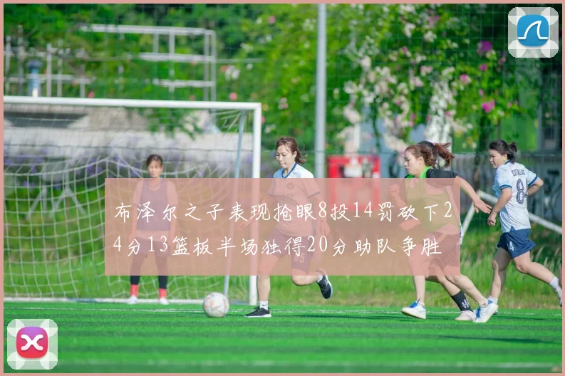 布泽尔之子表现抢眼8投14罚砍下24分13篮板半场独得20分助队争胜