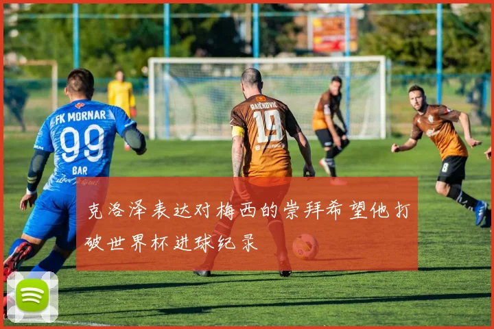 克洛泽表达对梅西的崇拜希望他打破世界杯进球纪录