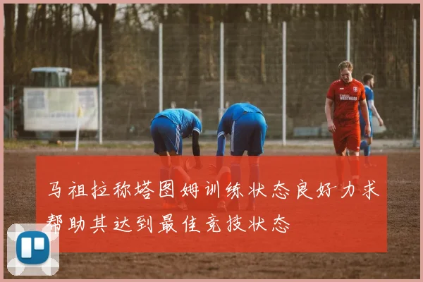 马祖拉称塔图姆训练状态良好力求帮助其达到最佳竞技状态