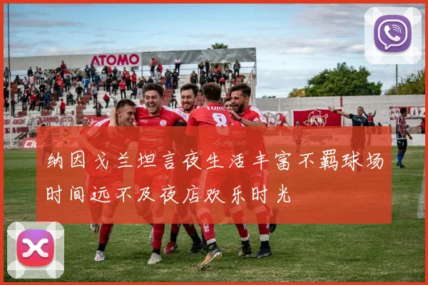 纳因戈兰坦言夜生活丰富不羁球场时间远不及夜店欢乐时光
