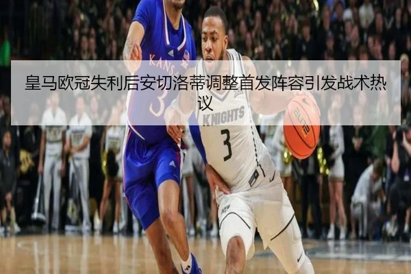 皇马欧冠失利后安切洛蒂调整首发阵容引发战术热议